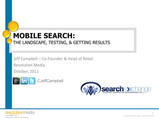 MOBILE SEARCH:
         THE LANDSCAPE, TESTING, & GETTING RESULTS


          Jeff Campbell – Co-Founder & Head of Retail
          Resolution Media
          October, 2011

                                 CJeffCampbell




                                                                                  1
                                                        PROPRIETARY AND CONFIDENTIAL
An Omnicom Media Group Company
 