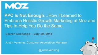 PPC Is Not Enough…How I Learned to
Embrace Holistic Growth Marketing at Moz and
Tips to Help You Do the Same.
Justin Vanning: Customer Acquisition Manager
Search Exchange – July 29, 2013
@justinvanning
 