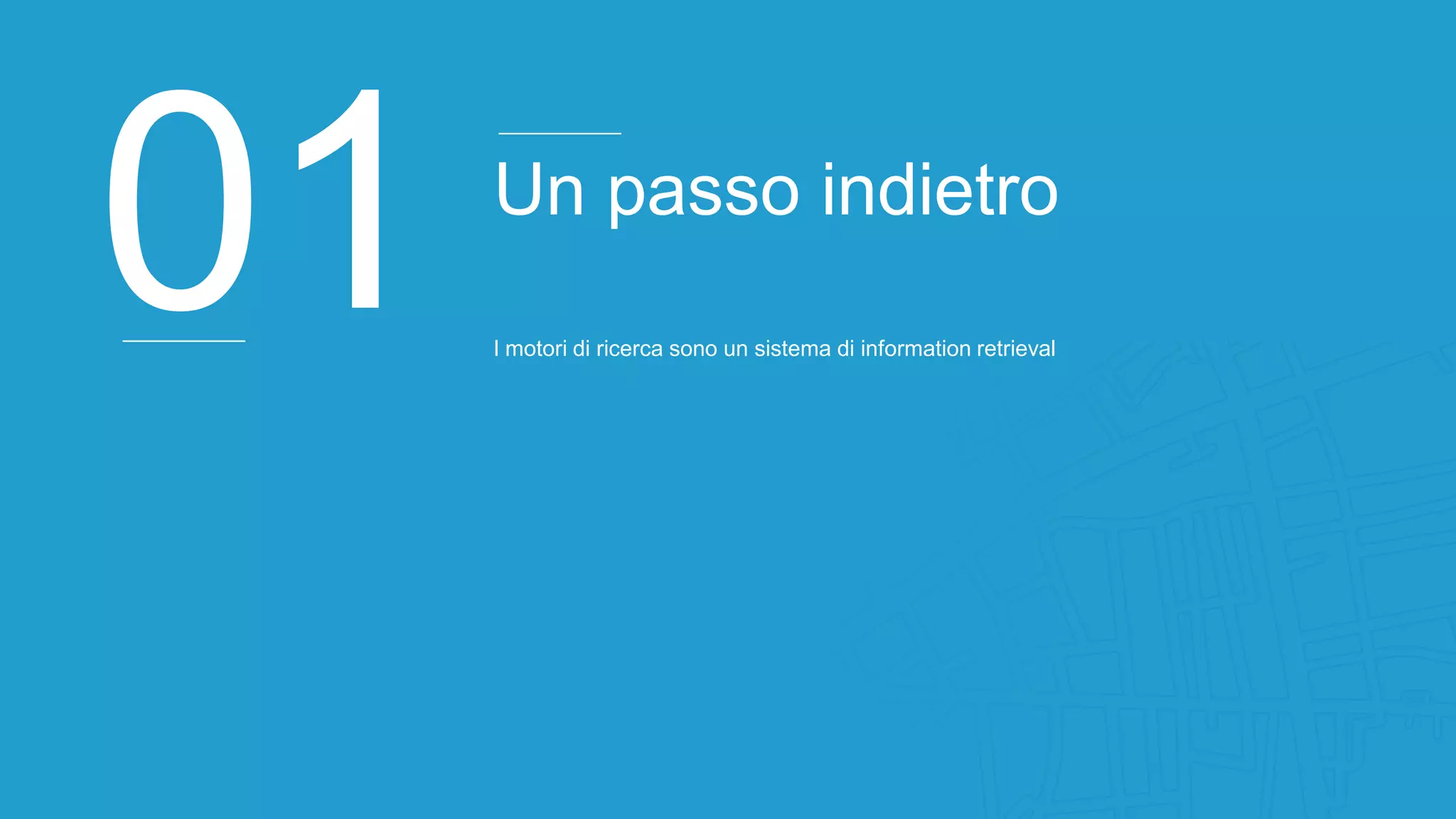 01 Un passo indietro
I motori di ricerca sono un sistema di information retrieval
 