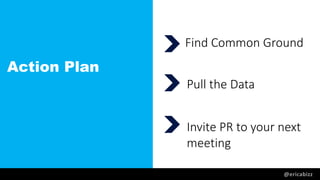 Action Plan
@ericabizz
Find Common Ground
Pull the Data
Invite PR to your next
meeting
 