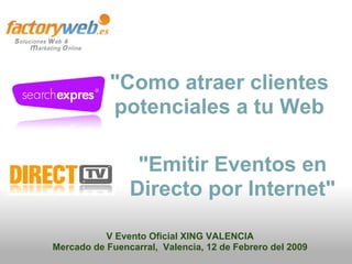 "Como atraer clientes
            potenciales a tu Web

                 "Emitir Eventos en
                Directo por Internet"

           V Evento Oficial XING VALENCIA
Mercado de Fuencarral, Valencia, 12 de Febrero del 2009
 