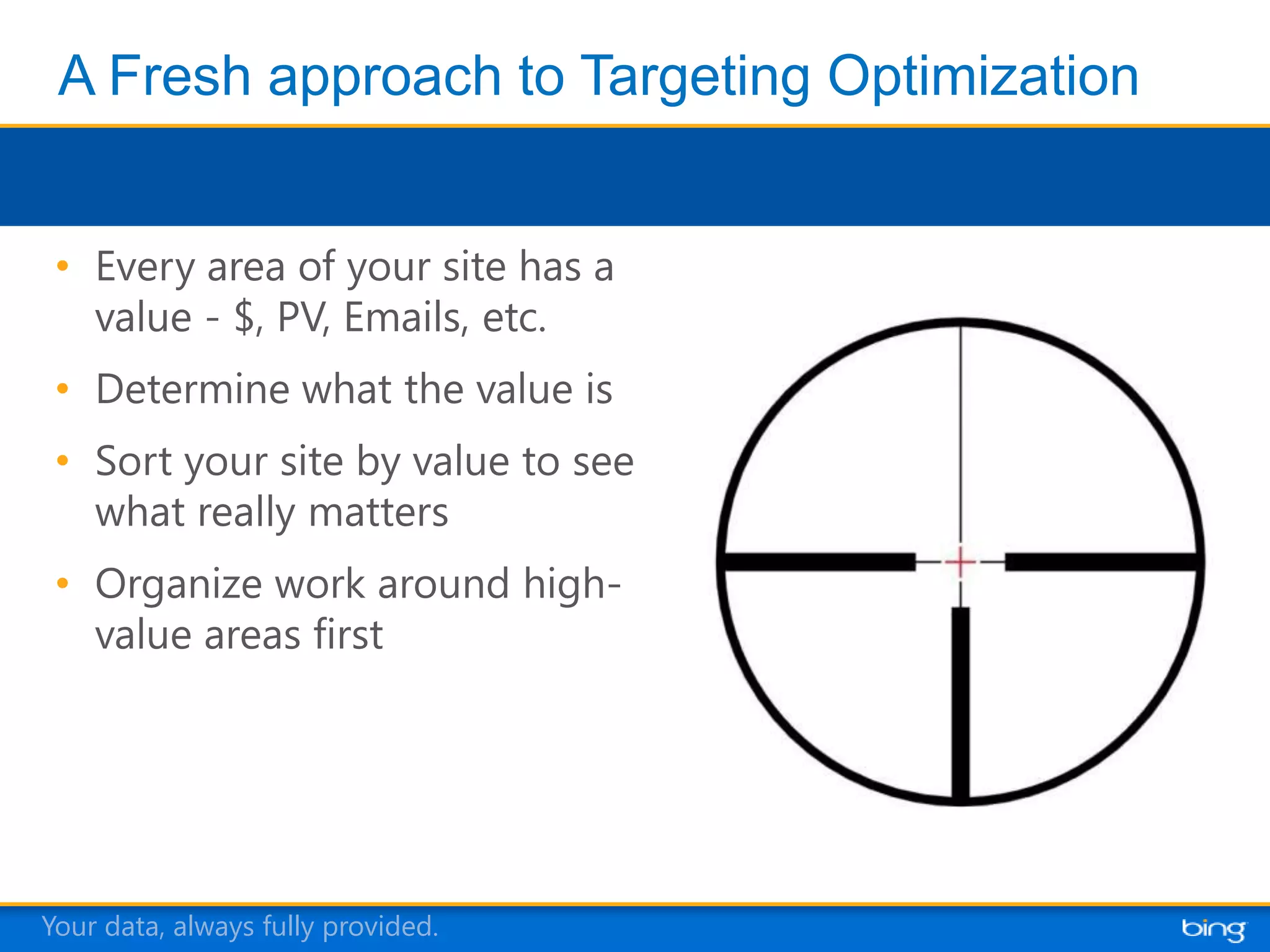 • Every area of your site has a
   value - $, PV, Emails, etc.
 • Determine what the value is
 • Sort your site by value to see
   what really matters
 • Organize work around high-
   value areas first




Your data, always fully provided.
 