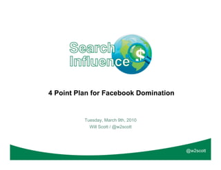 4 Point Plan for Facebook Domination


          Tuesday, March 9th, 2010
            Will Scott / @w2scott




                                       @w2scott
 