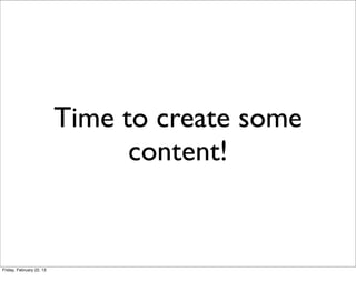 Time to create some
                                content!


Friday, February 22, 13
 