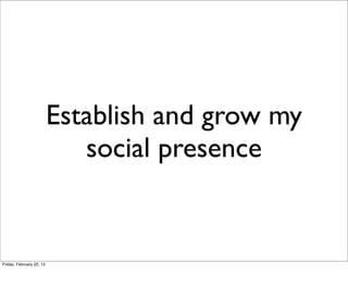Establish and grow my
                             social presence


Friday, February 22, 13
 