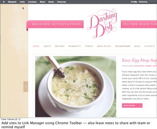 Friday, February 22, 13

Add sites to Link Manager using Chrome Toolbar -- also leave notes to share with team or
remind myself
 