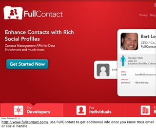 Friday, February 22, 13

http://www.fullcontact.com/ Use FullContact to get additional info once you know their email
or social handle
 