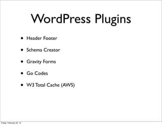 WordPress Plugins
                      •   Header Footer

                      •   Schema Creator

                      •   Gravity Forms

                      •   Go Codes

                      •   W3 Total Cache (AWS)




Friday, February 22, 13
 