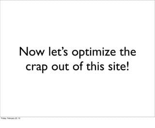 Now let’s optimize the
                      crap out of this site!


Friday, February 22, 13
 
