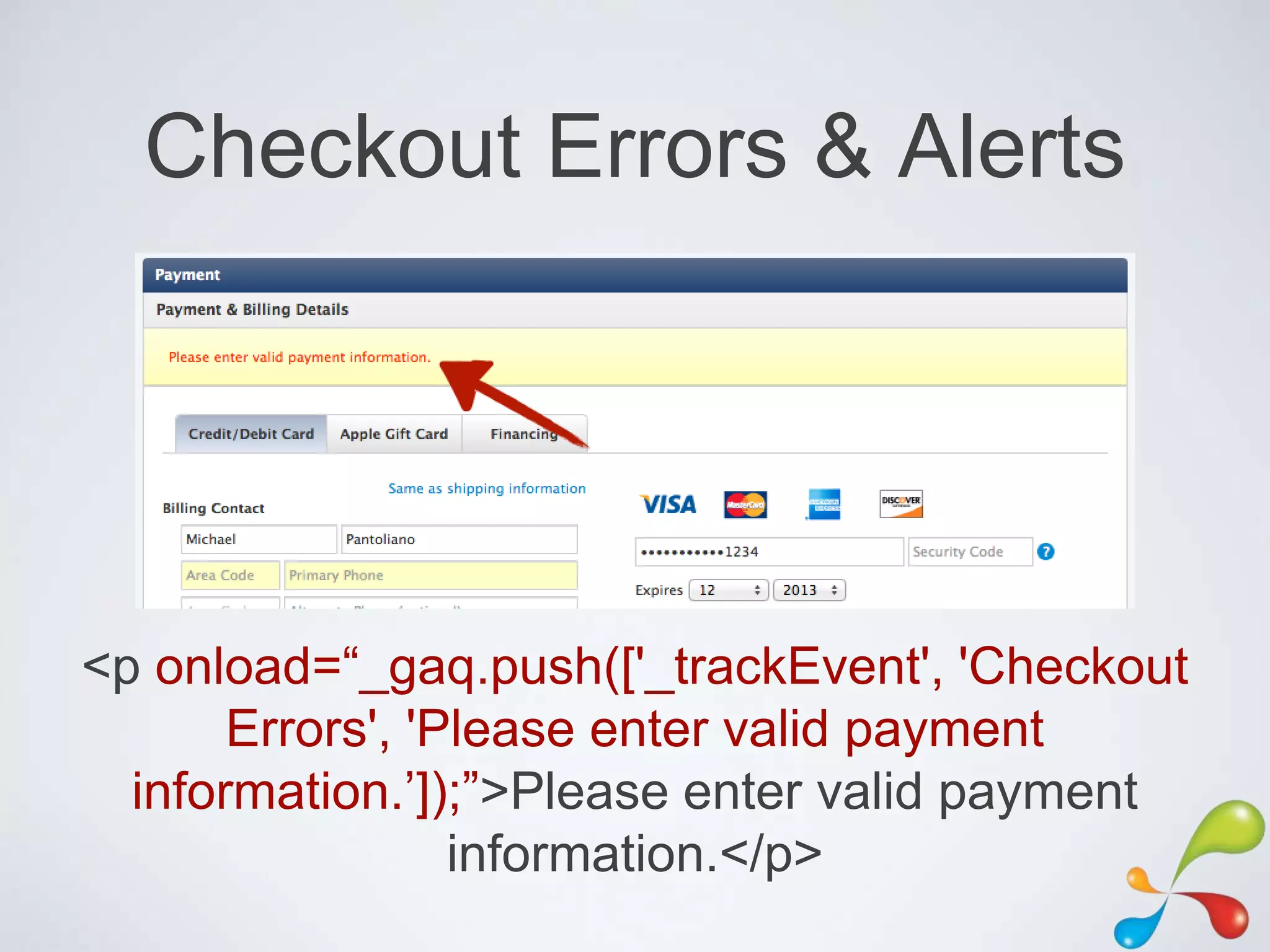 Checkout Errors & Alerts




<p onload=“_gaq.push(['_trackEvent', 'Checkout
       Errors', 'Please enter valid payment
  information.‟]);”>Please enter valid payment
                  information.</p>
 