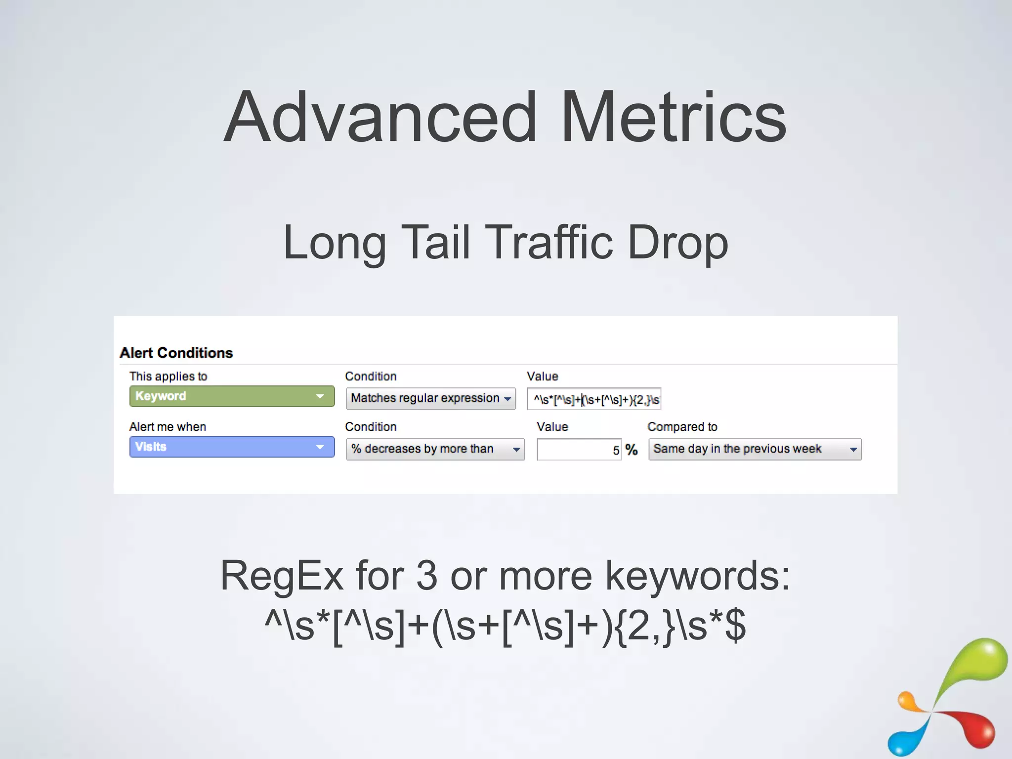 Advanced Metrics
   Long Tail Traffic Drop




RegEx for 3 or more keywords:
  ^s*[^s]+(s+[^s]+){2,}s*$
 