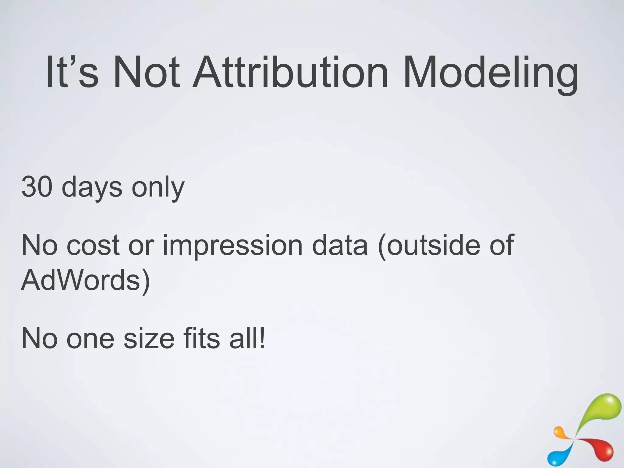 It‟s Not Attribution Modeling

30 days only
No cost or impression data (outside of
AdWords)
No one size fits all!
 