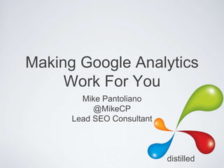 Making Google Analytics
     Work For You
        Mike Pantoliano
           @MikeCP
      Lead SEO Consultant



                            distilled
 
