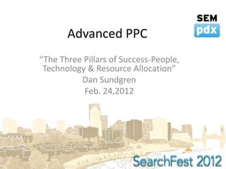 Advanced PPC
“The Three Pillars of Success-People,
 Technology & Resource Allocation”
          Dan Sundgren
           Feb. 24,2012
 