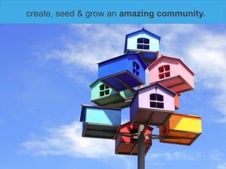 create, seed & grow an amazing community.



Educate.
 