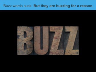 Buzz words suck. But they are buzzing for a reason.
 