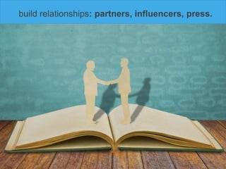 build relationships: partners, influencers, press.
 