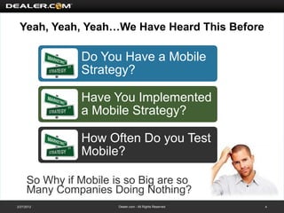 Yeah, Yeah, Yeah…We Have Heard This Before

                Do You Have a Mobile
                Strategy?

                Have You Implemented
                a Mobile Strategy?

                How Often Do you Test
                Mobile?

      So Why if Mobile is so Big are so
      Many Companies Doing Nothing?
2/27/2012               Dealer.com - All Rights Reserved   4
 