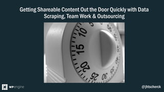Getting Shareable Content Out the Door Quickly with Data
Scraping, Team Work & Outsourcing
@jhtscherck
 