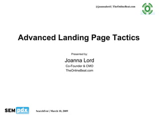 Advanced Landing Page Tactics Presented by: Joanna Lord Co-Founder & CMO TheOnlineBeat.com @joannalord | TheOnlineBeat.com SearchFest | March 10, 2009 