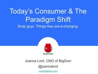 Today’s Consumer & The
Paradigm Shift
Snap guys. Things they are-a-changing.

Joanna Lord, CMO of BigDoor
@joannalord
www.BigDoor.com

 