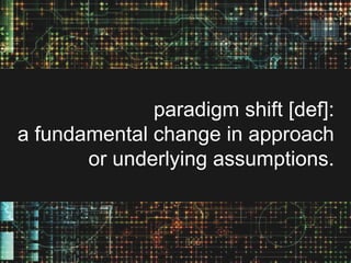 paradigm shift [def]:
a fundamental change in approach
or underlying assumptions.

 