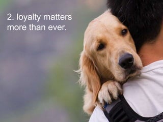 2. loyalty matters
more than ever.

 