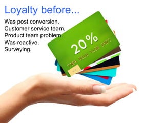 Loyalty before...
Was post conversion.
Customer service team.
Product team problem.
Was reactive.
Surveying.

 