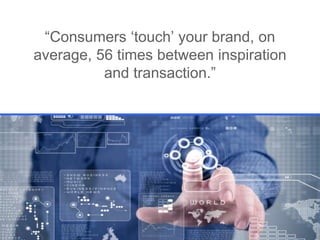 “Consumers ‘touch’ your brand, on
average, 56 times between inspiration
and transaction.”

 
