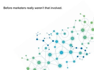 Before marketers really weren’t that involved.

 