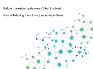 Before marketers really weren’t that involved.
Rise of listening tools & we jumped up in there.

 