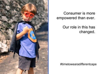 Consumer is more
empowered than ever.
Our role in this has
changed.

#timetowearadifferentcape

 