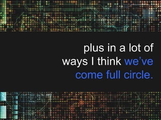 plus in a lot of
ways I think we’ve
come full circle.

 