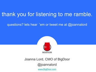 thank you for listening to me ramble.
questions? lets hear ‘em or tweet me at @joannalord

Joanna Lord, CMO of BigDoor
@joannalord
www.BigDoor.com

 