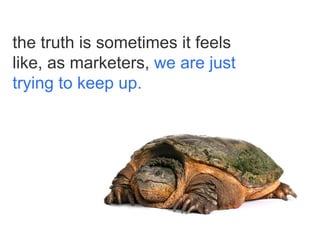 the truth is sometimes it feels
like, as marketers, we are just
trying to keep up.

 