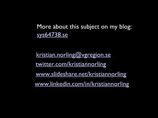 kristian.norling@vgregion.se
www.slideshare.net/kristiannorling
twitter.com/kristiannorling
www.linkedin.com/in/kristiannorling
sys64738.se
More about this subject on my blog:
 