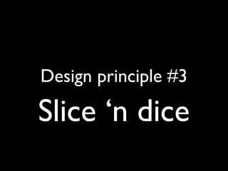 Design principle #3
Slice ‘n dice
 