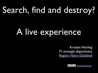 Search, find and destroy?
A live experience
Kristian Norling
IT strategic department
Region Västra Götaland
KristianNorling
 