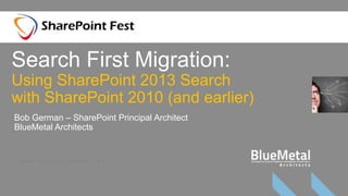 Search First Migration:
Using SharePoint 2013 Search
with SharePoint 2010 (and earlier)
Bob German – SharePoint Principal Architect
BlueMetal Architects
 