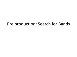 Pre production: Search for Bands
 