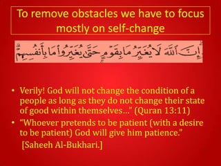 To remove obstacles we have to focus
        mostly on self-change




• Verily! God will not change the condition of a
  people as long as they do not change their state
  of good within themselves…” (Quran 13:11)
• “Whoever pretends to be patient (with a desire
  to be patient) God will give him patience.”
   [Saheeh Al-Bukhari.]
 