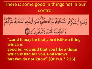 There is some good in things not in our
               control




 “…and it may be that you dislike a thing
 which is
 good for you and that you like a thing
 which is bad for you. God knows
 but you do not know.” (Quran 2:216)
 