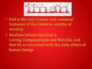 1- Iman or strong fai
• God is the only Creator and continual
  Sustainer of the Universe, worthy of
  worship
• Muslims believe that God is
  Loving, Compassionate and Merciful, and
  that He is concerned with the daily affairs of
  human beings
 