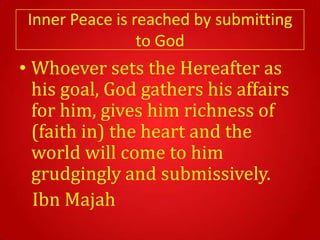 Inner Peace is reached by submitting
                 to God
• Whoever sets the Hereafter as
  his goal, God gathers his affairs
  for him, gives him richness of
  (faith in) the heart and the
  world will come to him
  grudgingly and submissively.
  Ibn Majah
 