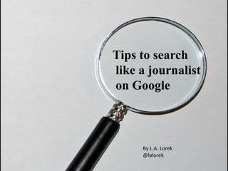 Tips to search  like a journalist  on Google By L.A. Lorek @lalorek 