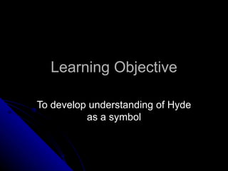 Learning Objective To develop understanding of Hyde as a symbol 