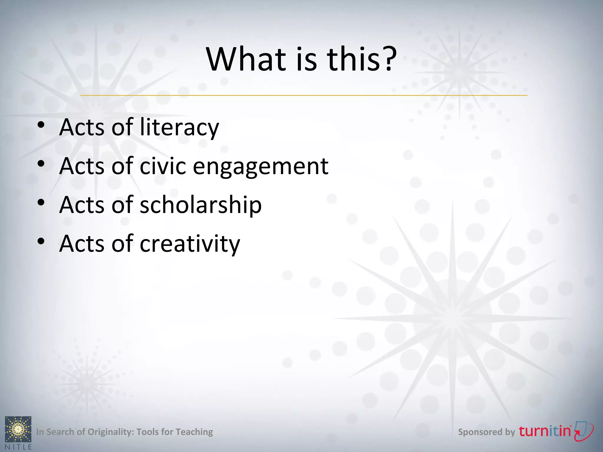 What is this?
•    Acts of literacy
•    Acts of civic engagement
•    Acts of scholarship
•    Acts of creativity




In Search of Originality: Tools for Teaching             Sponsored by
 