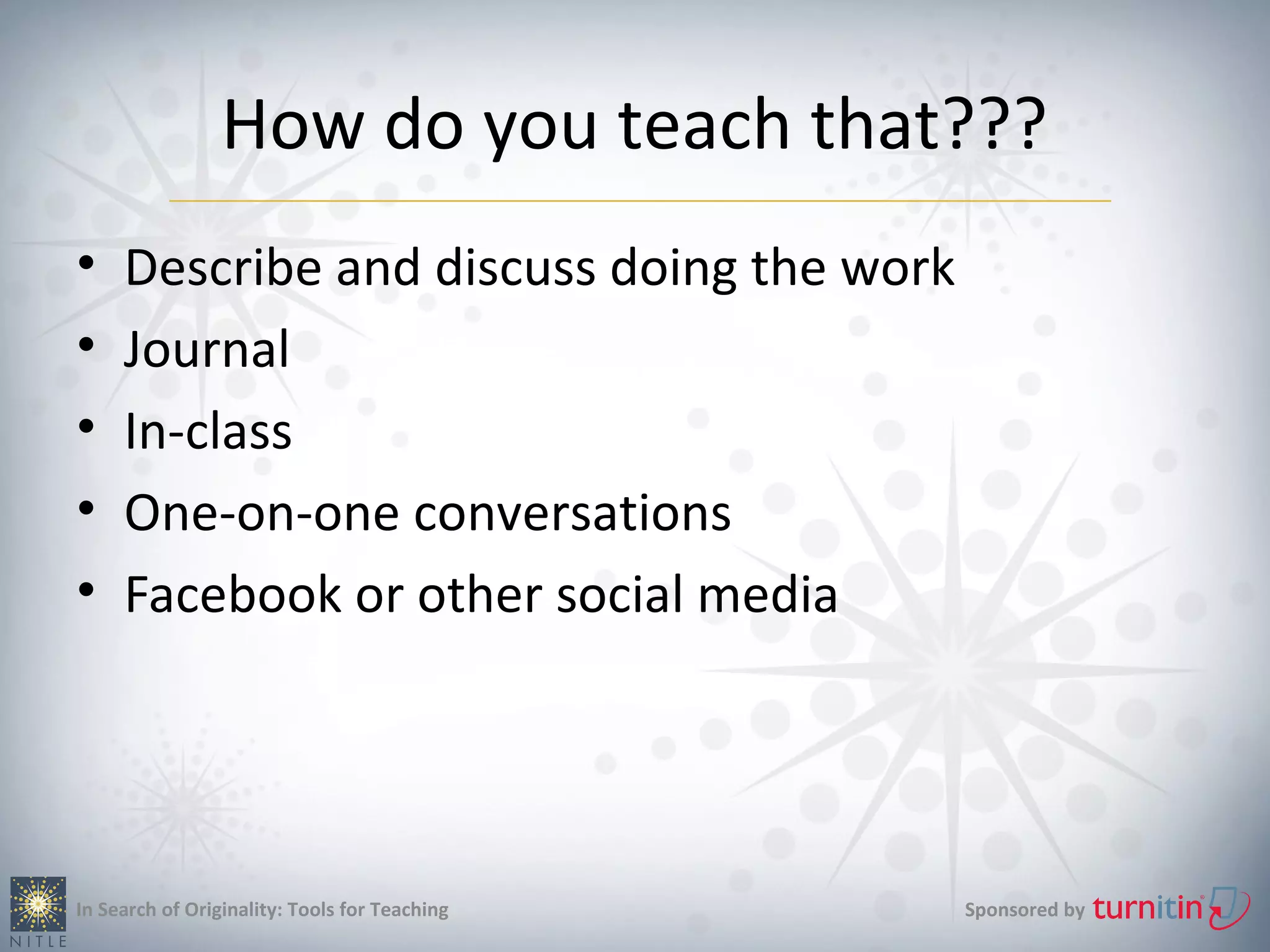 How do you teach that???
•    Describe and discuss doing the work
•    Journal
•    In-class
•    One-on-one conversations
•    Facebook or other social media




In Search of Originality: Tools for Teaching   Sponsored by
 