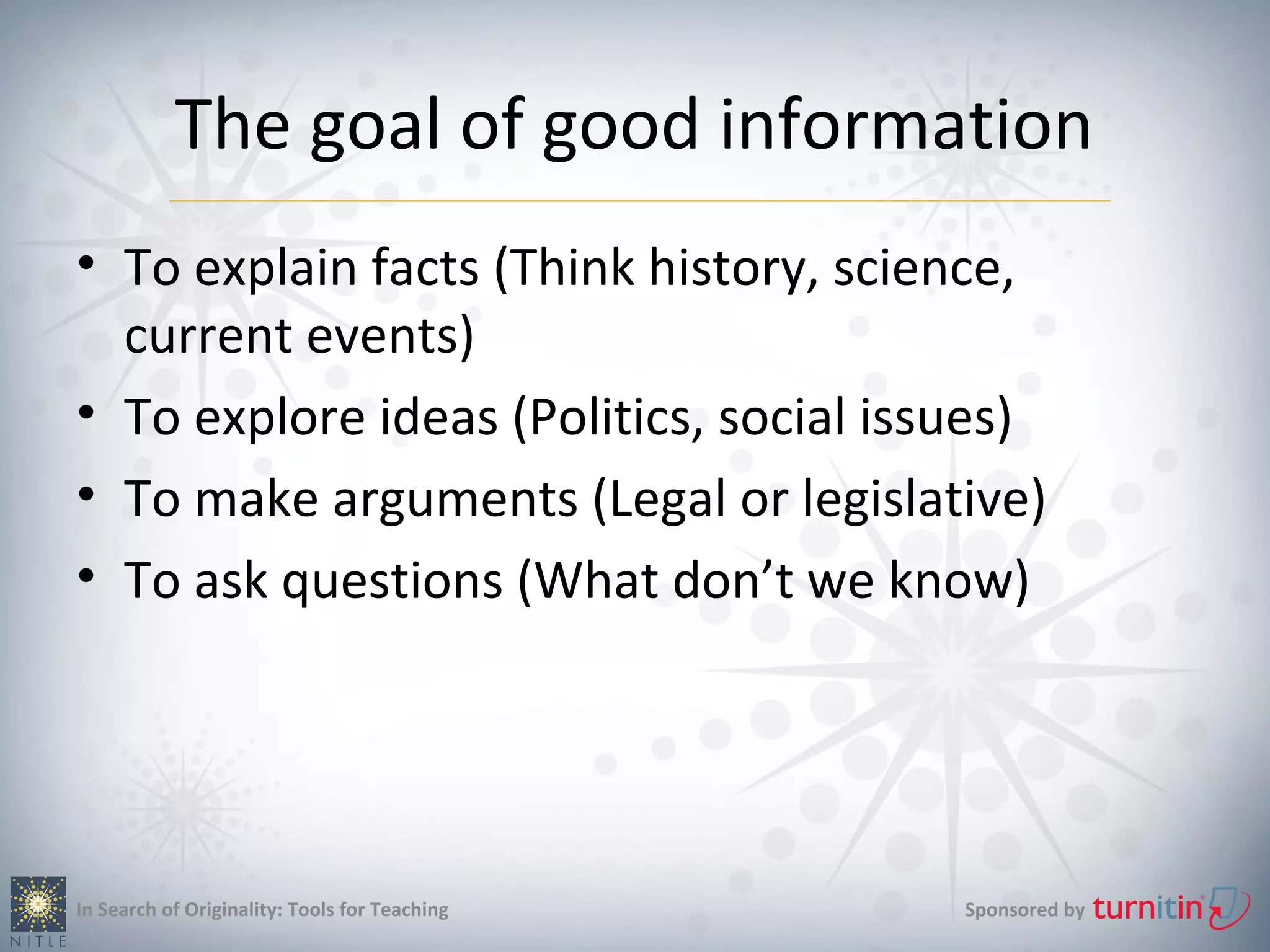 The goal of good information
• To explain facts (Think history, science,
  current events)
• To explore ideas (Politics, social issues)
• To make arguments (Legal or legislative)
• To ask questions (What don’t we know)




In Search of Originality: Tools for Teaching   Sponsored by
 
