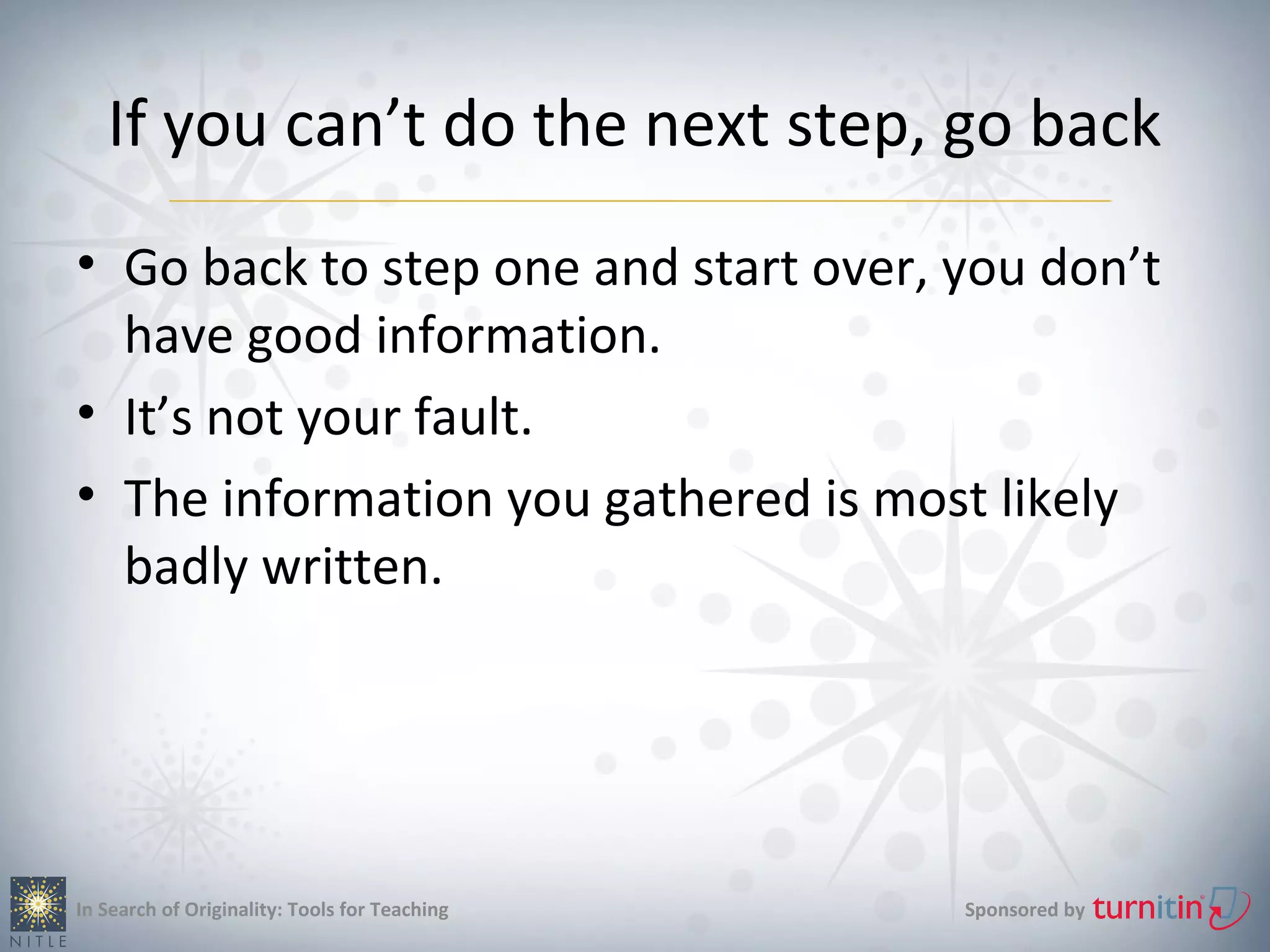 If you can’t do the next step, go back
• Go back to step one and start over, you don’t
  have good information.
• It’s not your fault.
• The information you gathered is most likely
  badly written.




In Search of Originality: Tools for Teaching   Sponsored by
 